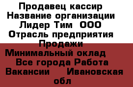 Продавец-кассир › Название организации ­ Лидер Тим, ООО › Отрасль предприятия ­ Продажи › Минимальный оклад ­ 1 - Все города Работа » Вакансии   . Ивановская обл.